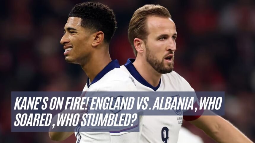 Kane's on Fire! England vs. Albania, Who Soared, Who Stumbled